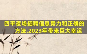 四平夜场招聘信息努力和正确的方法.2023年带来巨大幸运