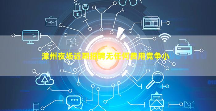 漳州夜场近期招聘无任何费用竞争小
